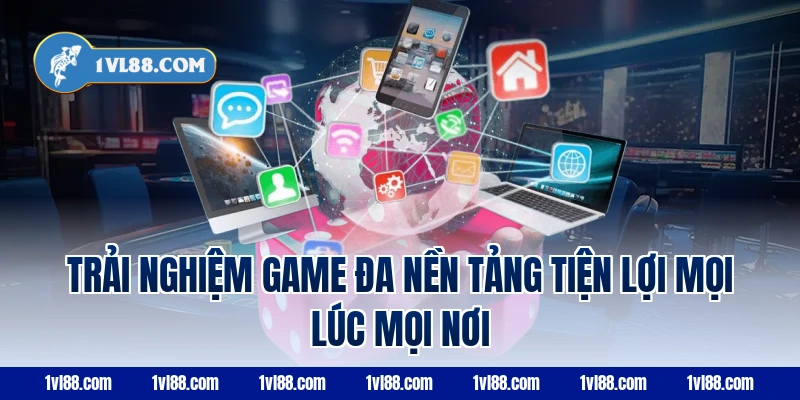 Trải Nghiệm Game Đa Nền Tảng Tiện Lợi Mọi Lúc Mọi Nơi
